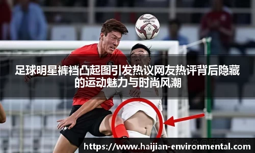 足球明星裤裆凸起图引发热议网友热评背后隐藏的运动魅力与时尚风潮