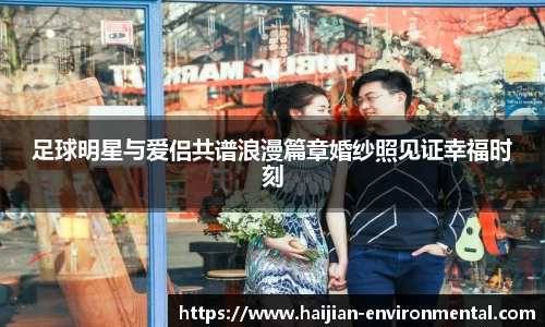 足球明星与爱侣共谱浪漫篇章婚纱照见证幸福时刻